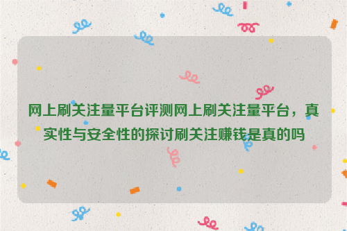 网上刷关注量平台评测网上刷关注量平台，真实性与安全性的探讨刷关注赚钱是真的吗