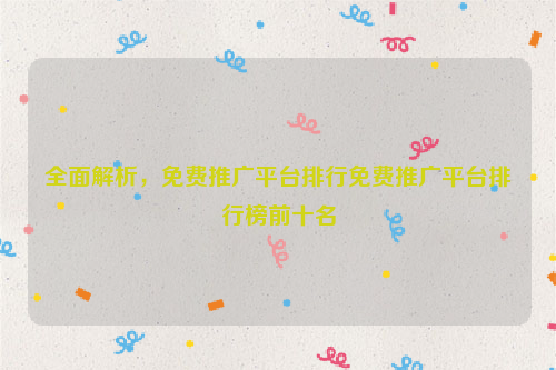 全面解析，免费推广平台排行免费推广平台排行榜前十名