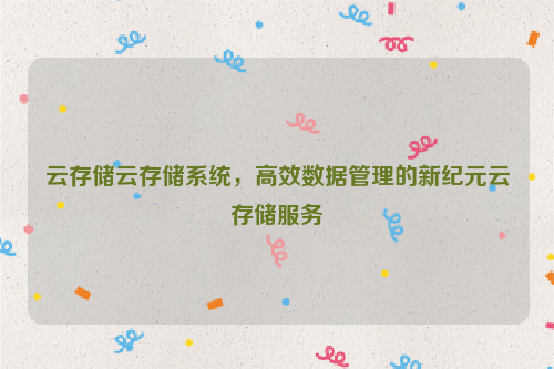云存储云存储系统，高效数据管理的新纪元云存储服务