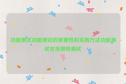 功能测试功能测试的重要性和实践方法功能测试包含哪些测试