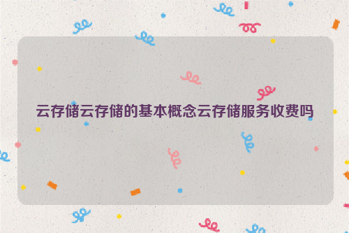 云存储云存储的基本概念云存储服务收费吗