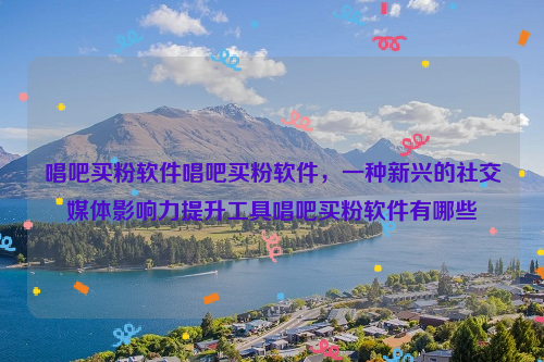 唱吧买粉软件唱吧买粉软件，一种新兴的社交媒体影响力提升工具唱吧买粉软件有哪些