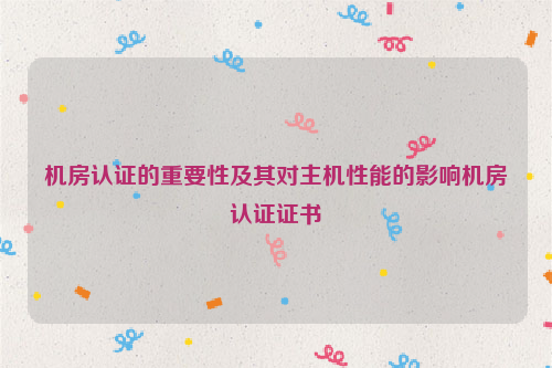 机房认证的重要性及其对主机性能的影响机房认证证书