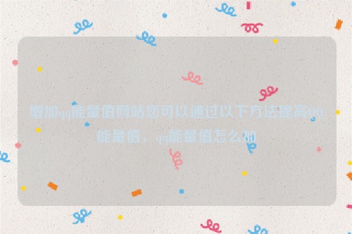 增加qq能量值网站您可以通过以下方法提高QQ能量值，qq能量值怎么加