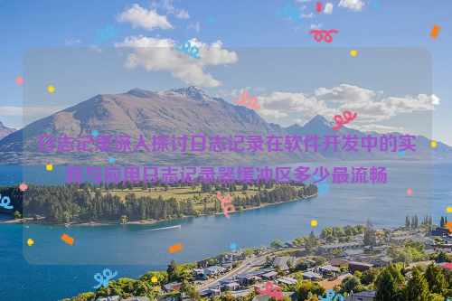 日志记录深入探讨日志记录在软件开发中的实践与应用日志记录器缓冲区多少最流畅