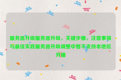 服务器升级服务器升级，关键步骤，注意事项与最佳实践服务器升级调整中暂不支持本地区开播