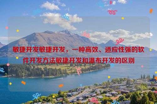 敏捷开发敏捷开发，一种高效、适应性强的软件开发方法敏捷开发和瀑布开发的区别