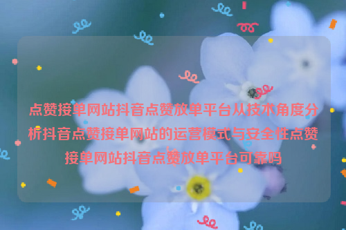 点赞接单网站抖音点赞放单平台从技术角度分析抖音点赞接单网站的运营模式与安全性点赞接单网站抖音点赞放单平台可靠吗