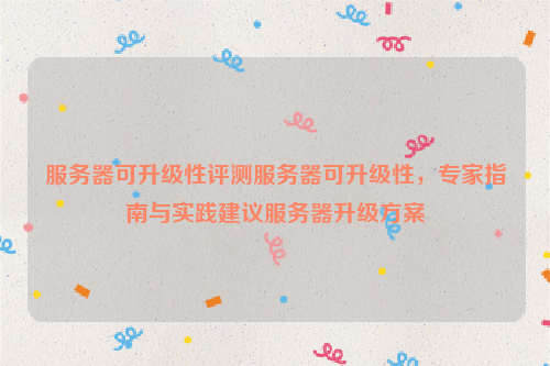 服务器可升级性评测服务器可升级性，专家指南与实践建议服务器升级方案