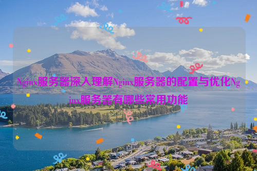Nginx服务器深入理解Nginx服务器的配置与优化Nginx服务器有哪些常用功能