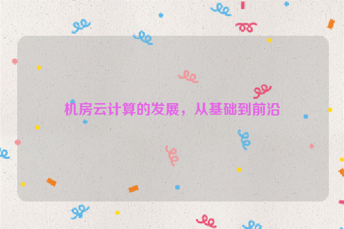 机房云计算的发展，从基础到前沿
