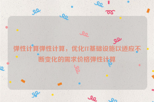 弹性计算弹性计算，优化IT基础设施以适应不断变化的需求价格弹性计算