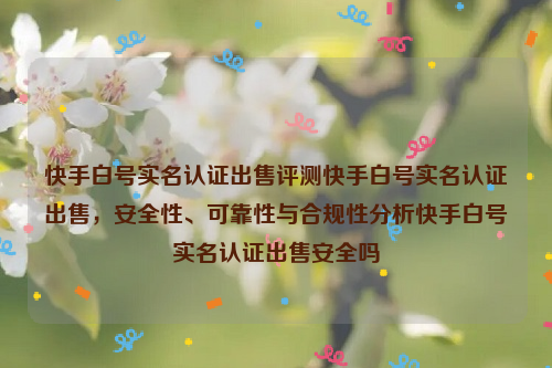 快手白号实名认证出售评测快手白号实名认证出售，安全性、可靠性与合规性分析快手白号实名认证出售安全吗