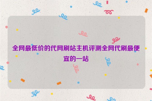 全网最低价的代网刷站主机评测全网代刷最便宜的一站