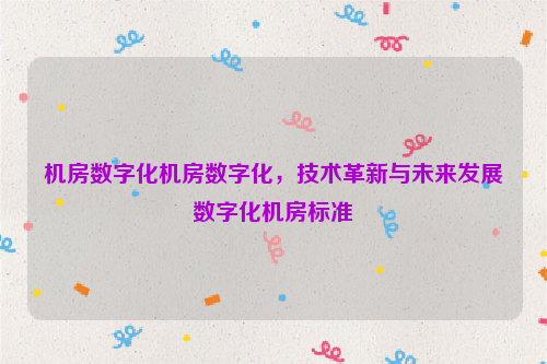 机房数字化机房数字化，技术革新与未来发展数字化机房标准