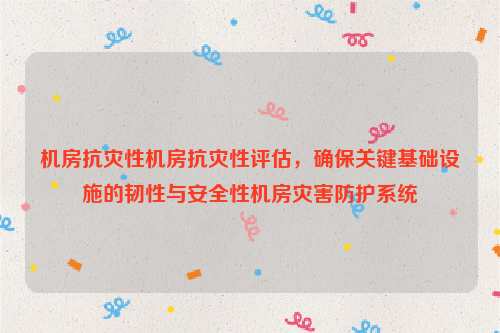 机房抗灾性机房抗灾性评估，确保关键基础设施的韧性与安全性机房灾害防护系统