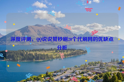 深度评测，QQ说说赞秒刷20个代刷网的优缺点分析