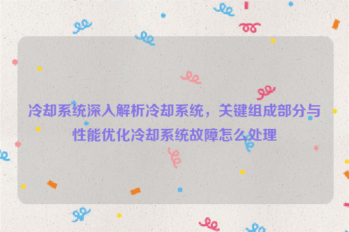 冷却系统深入解析冷却系统，关键组成部分与性能优化冷却系统故障怎么处理