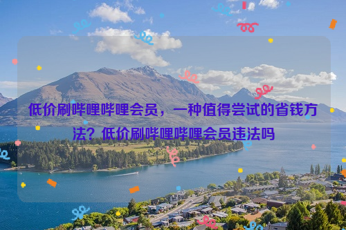 低价刷哔哩哔哩会员，一种值得尝试的省钱方法？低价刷哔哩哔哩会员违法吗