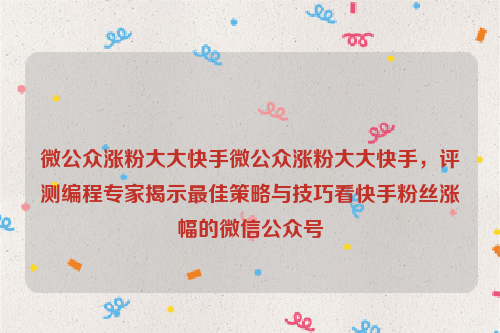 微公众涨粉大大快手微公众涨粉大大快手，评测编程专家揭示最佳策略与技巧看快手粉丝涨幅的微信公众号