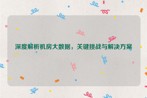 深度解析机房大数据,关键挑战与解决方案
