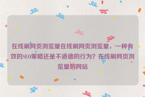 在线刷网页浏览量在线刷网页浏览量，一种有效的SEO策略还是不道德的行为？在线刷网页浏览量的网站