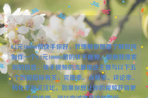 0.1元100000赞快手你好，我理解你想要了解如何制作一个0.1元100000赞的快手视频。根据我搜索到的信息，快手视频的流量推送主要与以下五个数据指标有关，完播率、点赞率、评论率、转化率和关注比。如果你想让你的视频获得更多的流量，可以尝试提高这些指标。