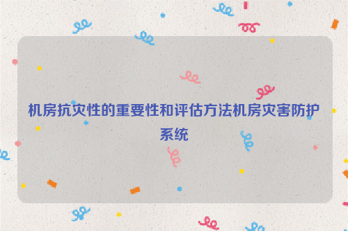 机房抗灾性的重要性和评估方法机房灾害防护系统