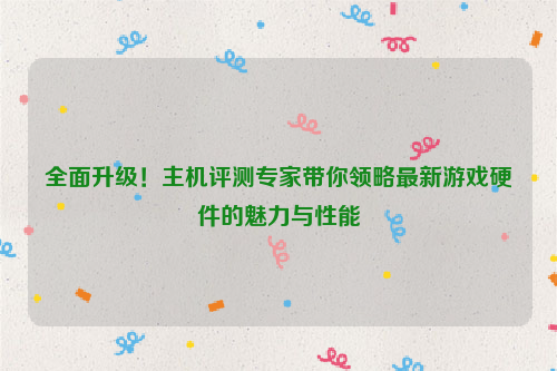 全面升级！主机评测专家带你领略最新游戏硬件的魅力与性能