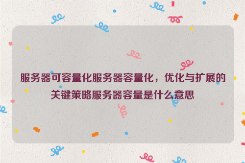 服务器可容量化服务器容量化，优化与扩展的关键策略服务器容量是什么意思