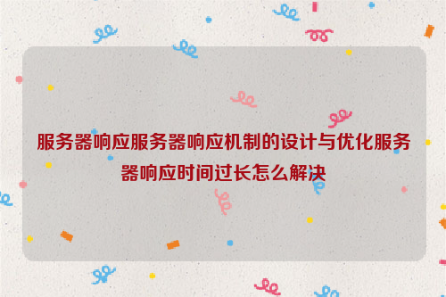 服务器响应服务器响应机制的设计与优化服务器响应时间过长怎么解决