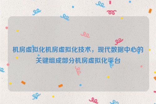 机房虚拟化机房虚拟化技术，现代数据中心的关键组成部分机房虚拟化平台