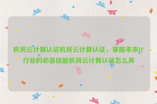 机房云计算认证机房云计算认证，掌握未来IT行业的必备技能机房云计算认证怎么弄