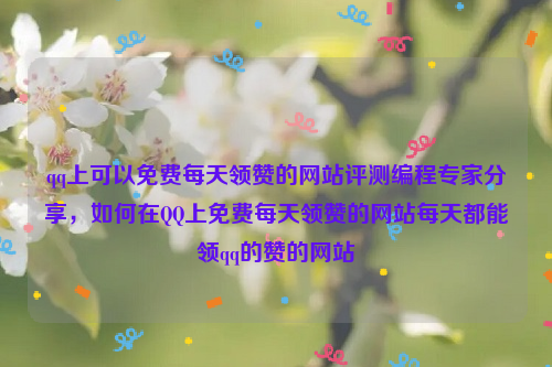 qq上可以免费每天领赞的网站评测编程专家分享，如何在QQ上免费每天领赞的网站每天都能领qq的赞的网站