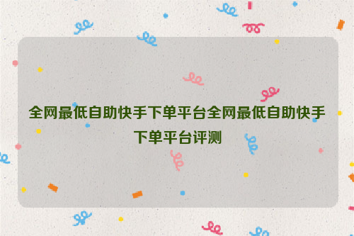 全网最低自助快手下单平台全网最低自助快手下单平台评测