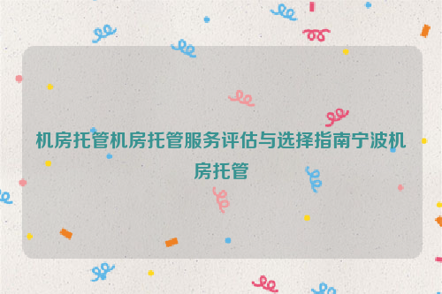机房托管机房托管服务评估与选择指南宁波机房托管