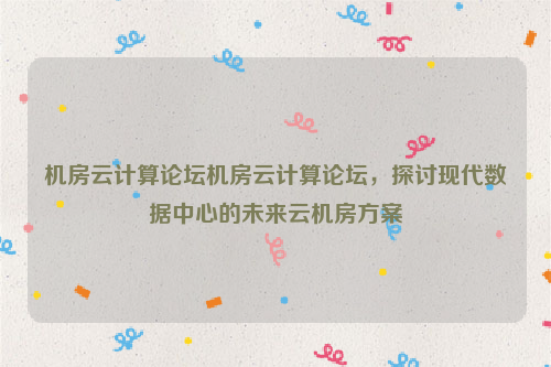 机房云计算论坛机房云计算论坛，探讨现代数据中心的未来云机房方案