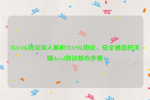 TLS/SSL协议深入解析TLS/SSL协议，安全通信的关键tls/ssl协议核心步骤