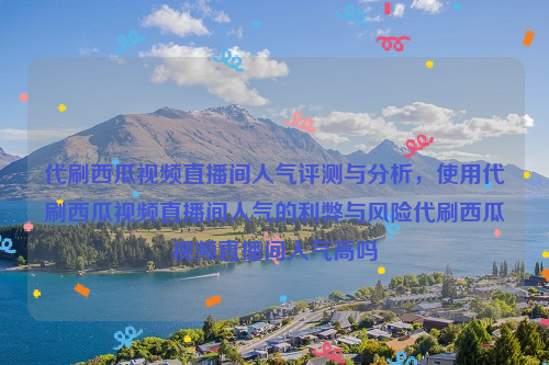 代刷西瓜视频直播间人气评测与分析，使用代刷西瓜视频直播间人气的利弊与风险代刷西瓜视频直播间人气高吗