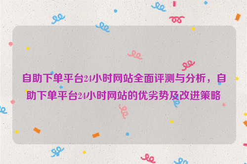 自助下单平台24小时网站全面评测与分析，自助下单平台24小时网站的优劣势及改进策略