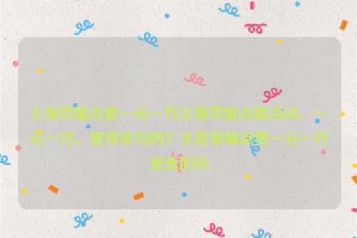 王者荣耀点赞一元一万王者荣耀点赞活动，一元一万，值得参与吗？王者荣耀点赞一元一万是真的吗