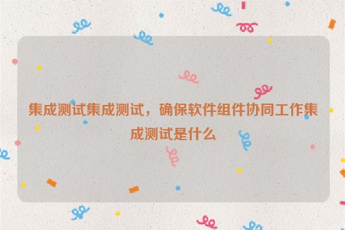 集成测试集成测试，确保软件组件协同工作集成测试是什么