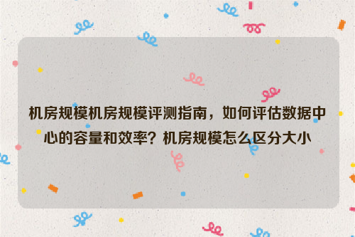 机房规模机房规模评测指南，如何评估数据中心的容量和效率？机房规模怎么区分大小