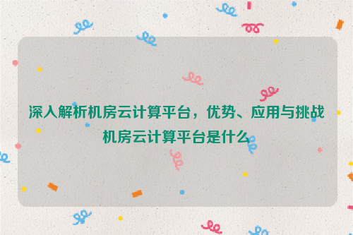 深入解析机房云计算平台，优势、应用与挑战机房云计算平台是什么
