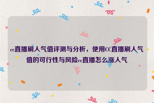 cc直播刷人气值评测与分析，使用CC直播刷人气值的可行性与风险cc直播怎么涨人气