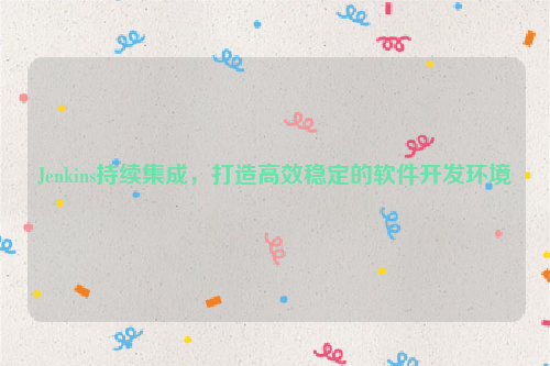 Jenkins持续集成，打造高效稳定的软件开发环境