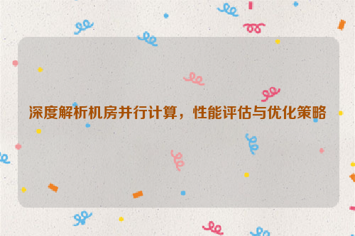 深度解析机房并行计算，性能评估与优化策略
