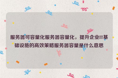 服务器可容量化服务器容量化，提升企业IT基础设施的高效策略服务器容量是什么意思