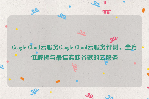 Google Cloud云服务Google Cloud云服务评测，全方位解析与最佳实践谷歌的云服务