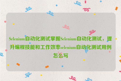 Selenium自动化测试掌握Selenium自动化测试，提升编程技能和工作效率selenium自动化测试用例怎么写